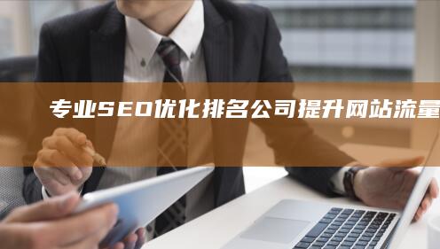 专业SEO优化排名公司：提升网站流量与品牌曝光度